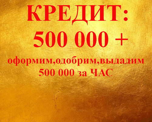 КРЕДИТ: ОФОРМИМ, ОДОБРИМ, ВЫДАДИМ 500 000 за ЧАС!